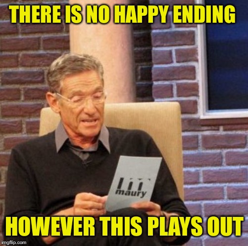 Maury Lie Detector Meme | THERE IS NO HAPPY ENDING HOWEVER THIS PLAYS OUT | image tagged in memes,maury lie detector | made w/ Imgflip meme maker