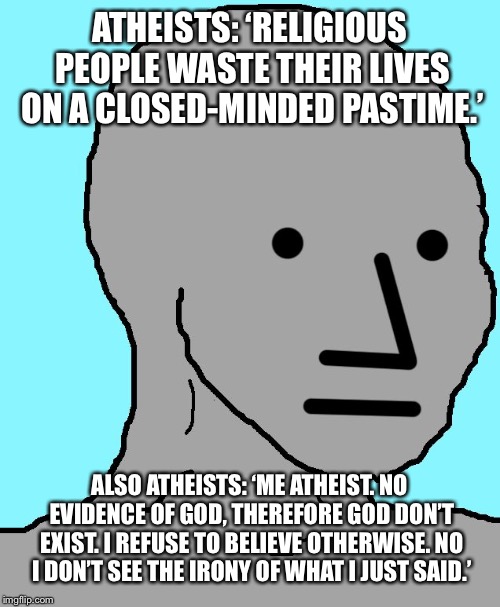 NPC Meme | ATHEISTS: ‘RELIGIOUS PEOPLE WASTE THEIR LIVES ON A CLOSED-MINDED PASTIME.’; ALSO ATHEISTS: ‘ME ATHEIST. NO EVIDENCE OF GOD, THEREFORE GOD DON’T EXIST. I REFUSE TO BELIEVE OTHERWISE. NO I DON’T SEE THE IRONY OF WHAT I JUST SAID.’ | image tagged in memes,npc | made w/ Imgflip meme maker