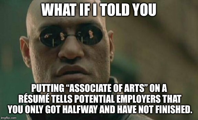 AA Degree is half-assed | WHAT IF I TOLD YOU; PUTTING “ASSOCIATE OF ARTS” ON A RÉSUMÉ TELLS POTENTIAL EMPLOYERS THAT YOU ONLY GOT HALFWAY AND HAVE NOT FINISHED. | image tagged in memes,matrix morpheus,college,job interview,arts,list | made w/ Imgflip meme maker