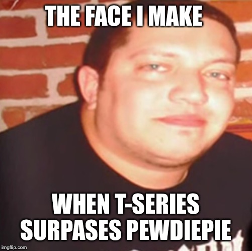 Sad Sal | THE FACE I MAKE; WHEN T-SERIES SURPASES PEWDIEPIE | image tagged in memes | made w/ Imgflip meme maker