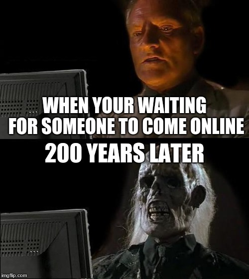 I'll Just Wait Here Meme | WHEN YOUR WAITING FOR SOMEONE TO COME ONLINE; 200 YEARS LATER | image tagged in memes,ill just wait here | made w/ Imgflip meme maker