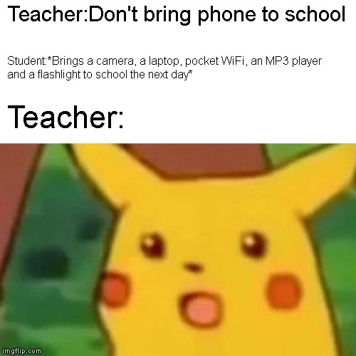 Surprised Pikachu | Teacher:Don't bring phone to school; Student:*Brings a camera, a laptop, pocket WiFi, an MP3 player and a flashlight to school the next day*; Teacher: | image tagged in memes,surprised pikachu | made w/ Imgflip meme maker