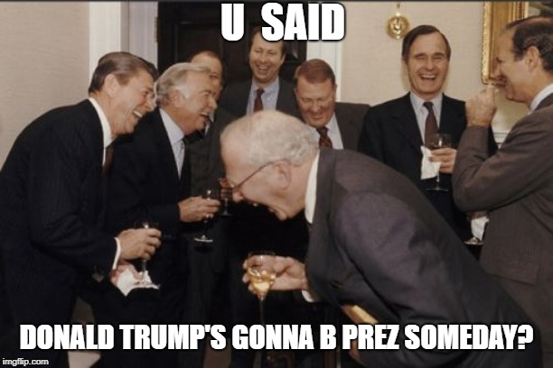 Laughing Men In Suits | U  SAID; DONALD TRUMP'S GONNA B PREZ SOMEDAY? | image tagged in memes,laughing men in suits | made w/ Imgflip meme maker