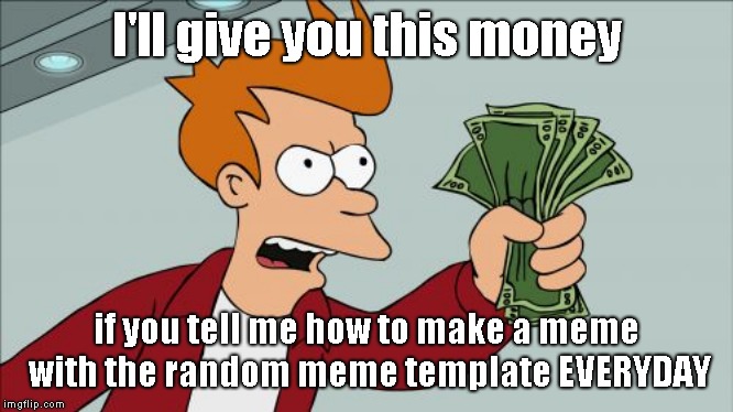 Shut Up And Take My Money Fry | I'll give you this money; if you tell me how to make a meme with the random meme template EVERYDAY | image tagged in memes,shut up and take my money fry | made w/ Imgflip meme maker