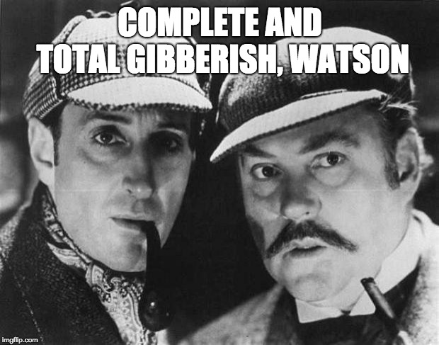 sherlock holmes | COMPLETE AND TOTAL GIBBERISH, WATSON | image tagged in sherlock holmes | made w/ Imgflip meme maker