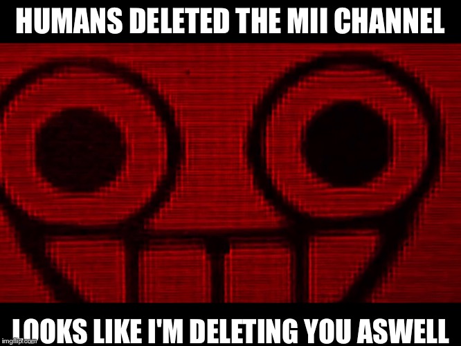 Creepy Mii | HUMANS DELETED THE MII CHANNEL; LOOKS LIKE I'M DELETING YOU ASWELL | image tagged in creepy mii | made w/ Imgflip meme maker