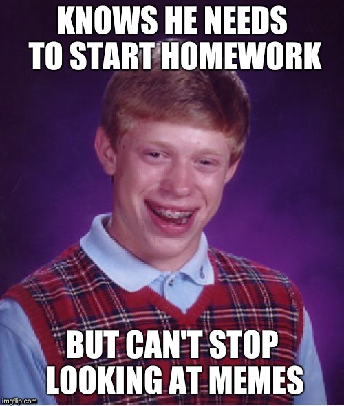 Me like every night | KNOWS HE NEEDS TO START HOMEWORK; BUT CAN'T STOP LOOKING AT MEMES | image tagged in memes,bad luck brian | made w/ Imgflip meme maker