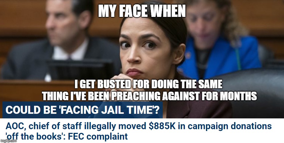 MY FACE WHEN; I GET BUSTED FOR DOING THE SAME THING I'VE BEEN PREACHING AGAINST FOR MONTHS | image tagged in alexandria ocasio-cortez,campaign finance crimes,hypocrisy | made w/ Imgflip meme maker