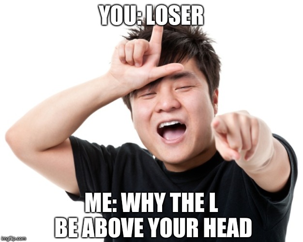School bullies be shocked | YOU: LOSER; ME: WHY THE L BE ABOVE YOUR HEAD | image tagged in you're a loser | made w/ Imgflip meme maker