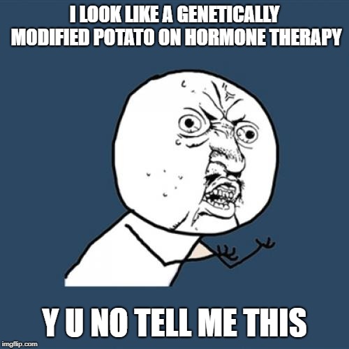 Y U No | I LOOK LIKE A GENETICALLY MODIFIED POTATO ON HORMONE THERAPY; Y U NO TELL ME THIS | image tagged in memes,y u no | made w/ Imgflip meme maker