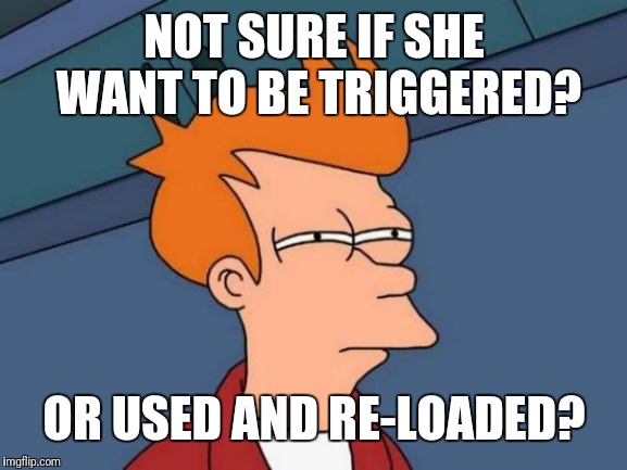 Futurama Fry Meme | NOT SURE IF SHE WANT TO BE TRIGGERED? OR USED AND RE-LOADED? | image tagged in memes,futurama fry | made w/ Imgflip meme maker