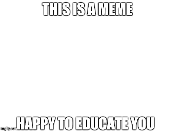 A meme | THIS IS A MEME; HAPPY TO EDUCATE YOU | image tagged in blank white template,memes | made w/ Imgflip meme maker