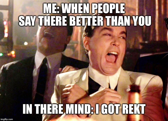Good Fellas Hilarious Meme | ME: WHEN PEOPLE SAY THERE BETTER THAN YOU; IN THERE MIND: I GOT REKT | image tagged in memes,good fellas hilarious | made w/ Imgflip meme maker