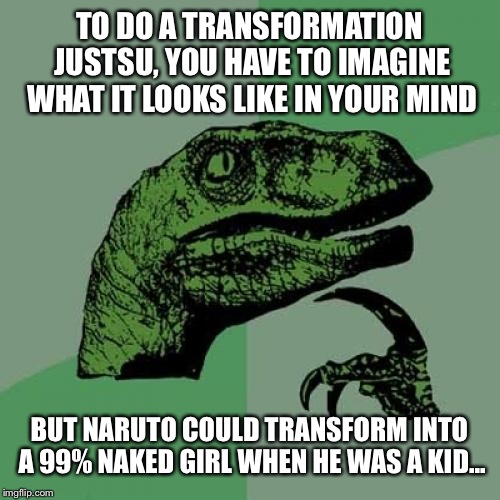 Philosoraptor | TO DO A TRANSFORMATION JUSTSU, YOU HAVE TO IMAGINE WHAT IT LOOKS LIKE IN YOUR MIND; BUT NARUTO COULD TRANSFORM INTO A 99% NAKED GIRL WHEN HE WAS A KID... | image tagged in memes,philosoraptor | made w/ Imgflip meme maker