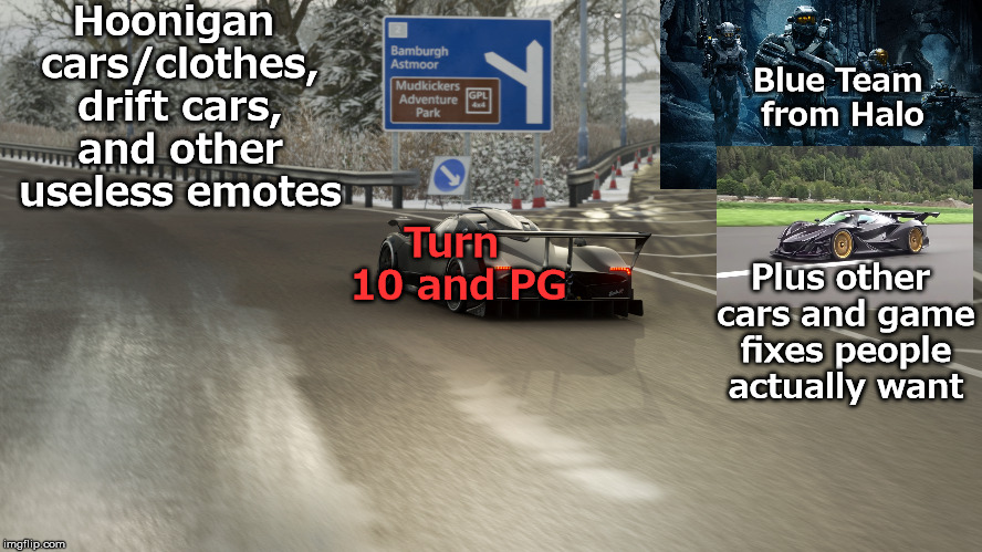Turn 10 and Playground Games need to get their priorities straight | Hoonigan cars/clothes, drift cars, and other useless emotes; Blue Team from Halo; Plus other cars and game fixes people actually want; Turn 10 and PG | image tagged in forza horizon 4 pagani zonda fe exiting highway,halo,blue team,hoonigan,forza | made w/ Imgflip meme maker