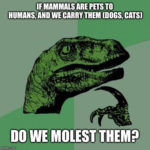 Philosoraptor | IF MAMMALS ARE PETS TO HUMANS, AND WE CARRY THEM (DOGS, CATS); DO WE MOLEST THEM? | image tagged in memes,philosoraptor | made w/ Imgflip meme maker