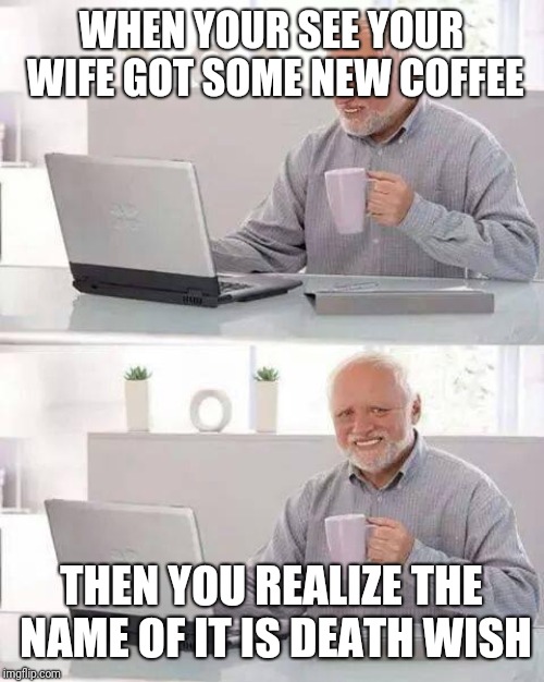 Hide the Pain Harold Meme | WHEN YOUR SEE YOUR WIFE GOT SOME NEW COFFEE; THEN YOU REALIZE THE NAME OF IT IS DEATH WISH | image tagged in memes,hide the pain harold | made w/ Imgflip meme maker