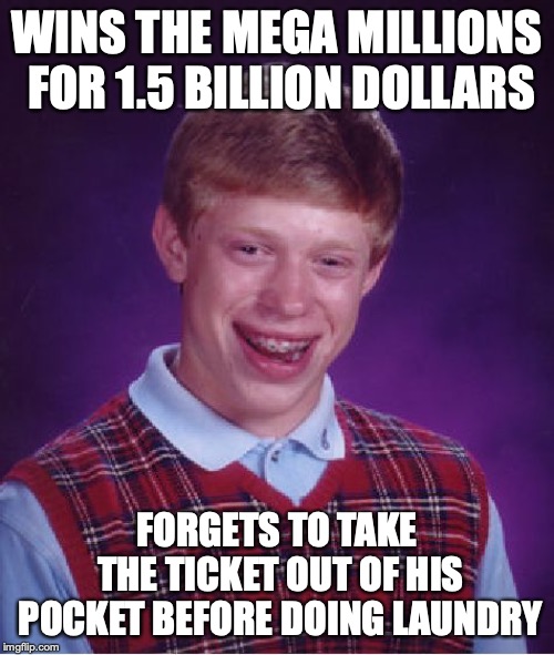 That's what happened to the billion dollar ticket. | WINS THE MEGA MILLIONS FOR 1.5 BILLION DOLLARS; FORGETS TO TAKE THE TICKET OUT OF HIS POCKET BEFORE DOING LAUNDRY | image tagged in memes,bad luck brian,mega millions,lottery,lotto | made w/ Imgflip meme maker