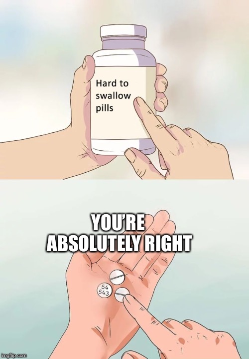 Hard To Swallow Pills Meme | YOU’RE ABSOLUTELY RIGHT | image tagged in memes,hard to swallow pills | made w/ Imgflip meme maker