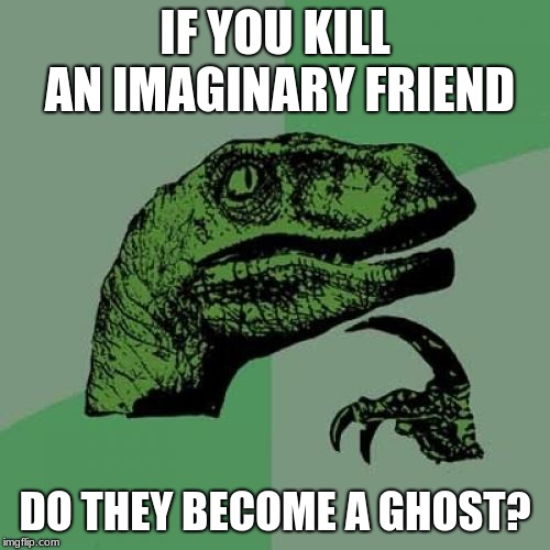 Philosoraptor | IF YOU KILL AN IMAGINARY FRIEND; DO THEY BECOME A GHOST? | image tagged in memes,philosoraptor | made w/ Imgflip meme maker
