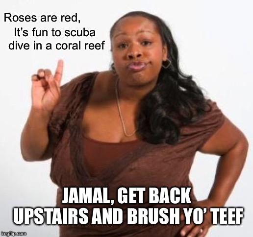 sassy black woman | Roses are red, It’s fun to scuba dive in a coral reef; JAMAL, GET BACK UPSTAIRS AND BRUSH YO’ TEEF | image tagged in sassy black woman | made w/ Imgflip meme maker