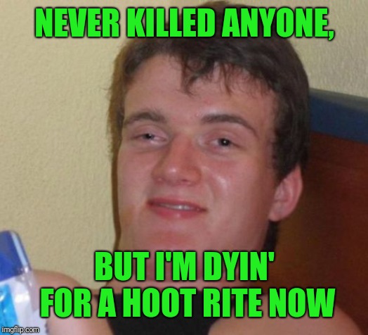 10 Guy Meme | NEVER KILLED ANYONE, BUT I'M DYIN' FOR A HOOT RITE NOW | image tagged in memes,10 guy | made w/ Imgflip meme maker