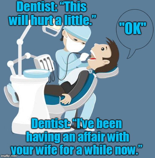 Dentist | Dentist: “This will hurt a little.”; "OK"; Dentist: “I’ve been having an affair with your wife for a while now.” | image tagged in funny | made w/ Imgflip meme maker