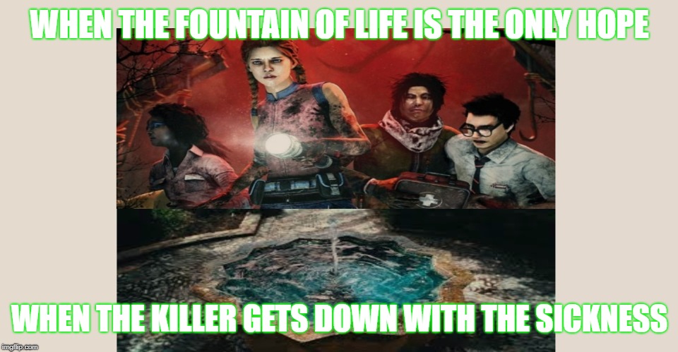 Dead By Daylight Killers | WHEN THE FOUNTAIN OF LIFE IS THE ONLY HOPE; WHEN THE KILLER GETS DOWN WITH THE SICKNESS | image tagged in gaming,video games,killer meme | made w/ Imgflip meme maker