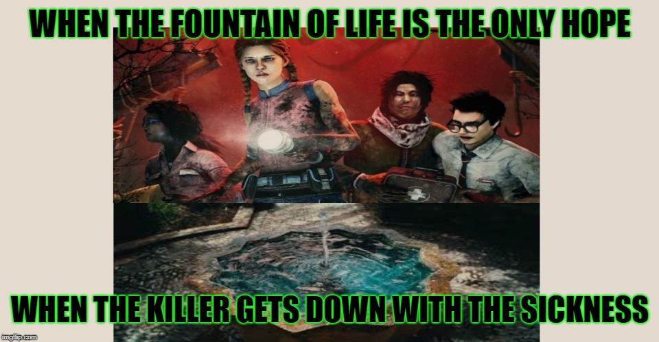 Dead By Daylight: The Plague | WHEN THE FOUNTAIN OF LIFE IS THE ONLY HOPE; WHEN THE KILLER GETS DOWN WITH THE SICKNESS | image tagged in gamers | made w/ Imgflip meme maker