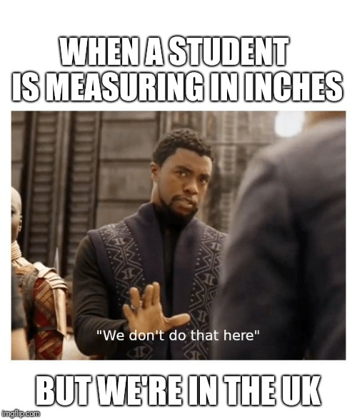 We don't do that here | WHEN A STUDENT IS MEASURING IN INCHES; BUT WE'RE IN THE UK | image tagged in we don't do that here,meme,memes | made w/ Imgflip meme maker