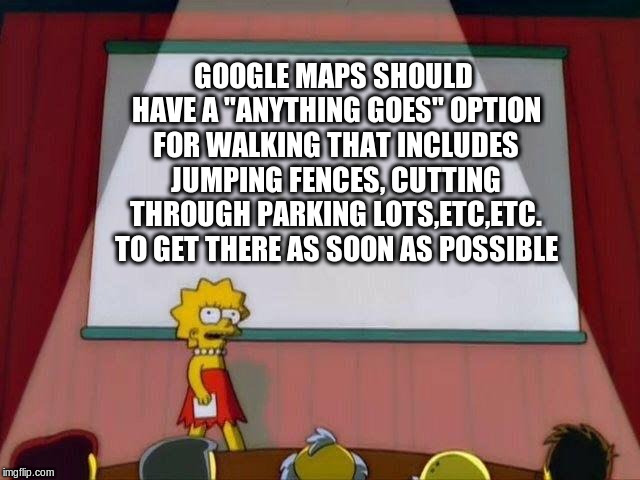Google Maps | GOOGLE MAPS SHOULD HAVE A "ANYTHING GOES" OPTION FOR WALKING THAT INCLUDES JUMPING FENCES, CUTTING THROUGH PARKING LOTS,ETC,ETC. TO GET THERE AS SOON AS POSSIBLE | image tagged in lisa simpson's presentation,google maps,google,maps,options,funny meme | made w/ Imgflip meme maker