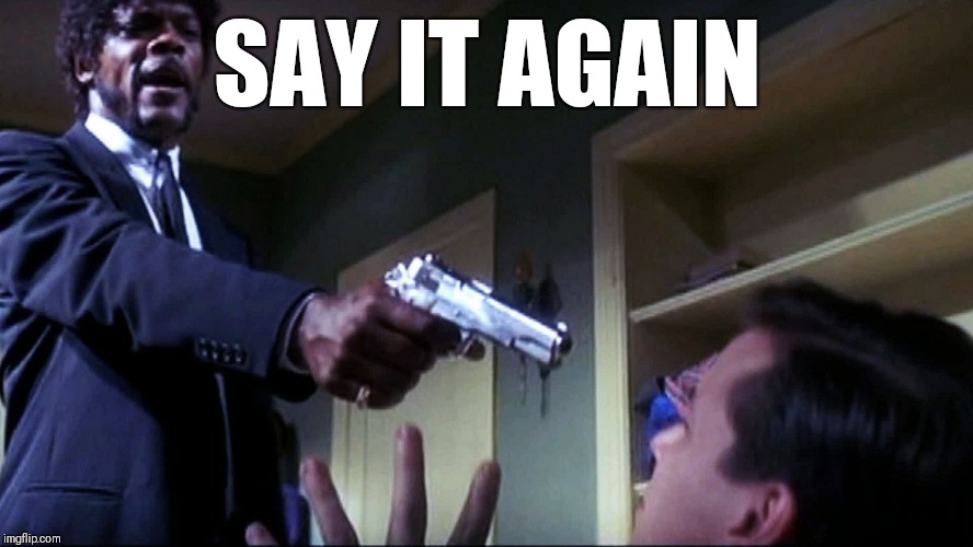 Say it again | SAY IT AGAIN | image tagged in say it again | made w/ Imgflip meme maker
