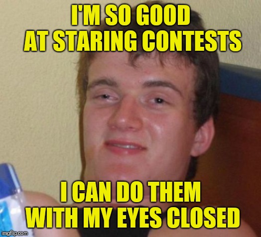 10 Guy Meme | I'M SO GOOD AT STARING CONTESTS; I CAN DO THEM WITH MY EYES CLOSED | image tagged in memes,10 guy | made w/ Imgflip meme maker