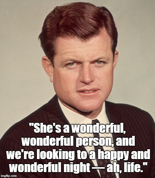 Sen. Ted Kennedy, | "She's a wonderful, wonderful person, and we're looking to a happy and wonderful night — ah, life." | image tagged in political | made w/ Imgflip meme maker