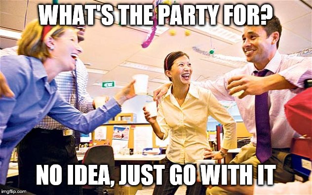 Office party  | WHAT'S THE PARTY FOR? NO IDEA, JUST GO WITH IT | image tagged in office party | made w/ Imgflip meme maker