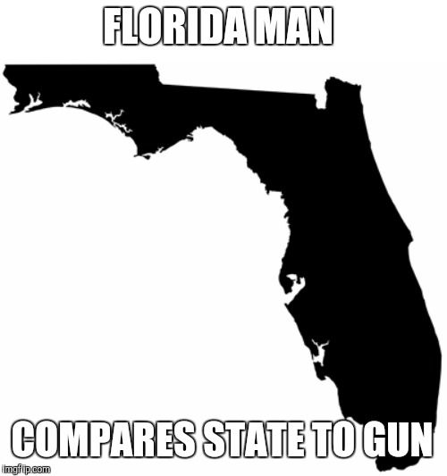 Florida man week | FLORIDA MAN; COMPARES STATE TO GUN | image tagged in florida,florida man week,theme week,man,gun | made w/ Imgflip meme maker
