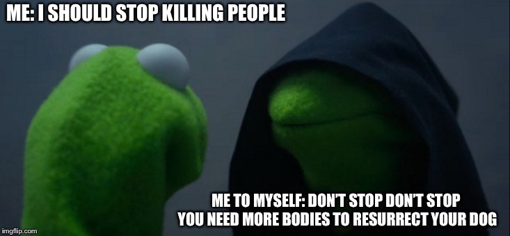 Evil Kermit | ME: I SHOULD STOP KILLING PEOPLE; ME TO MYSELF: DON’T STOP DON’T STOP YOU NEED MORE BODIES TO RESURRECT YOUR DOG | image tagged in memes,evil kermit | made w/ Imgflip meme maker