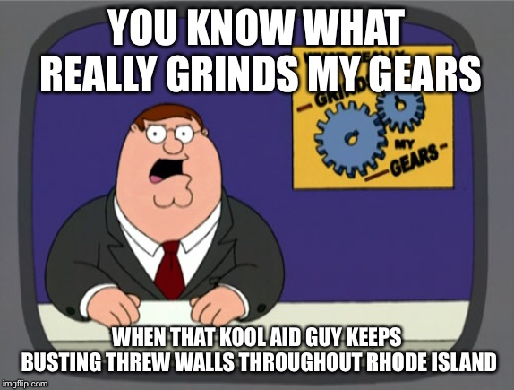 Peter Griffin News Meme | YOU KNOW WHAT REALLY GRINDS MY GEARS WHEN THAT KOOL AID GUY KEEPS BUSTING THREW WALLS THROUGHOUT RHODE ISLAND | image tagged in memes,peter griffin news | made w/ Imgflip meme maker