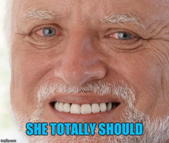 Hide the Pain Harold | SHE TOTALLY SHOULD | image tagged in hide the pain harold | made w/ Imgflip meme maker