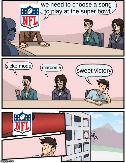 Boardroom Meeting Suggestion |  we need to choose a song to play at the super bowl; sicko mode; maroon 5; sweet victory | image tagged in memes,boardroom meeting suggestion | made w/ Imgflip meme maker