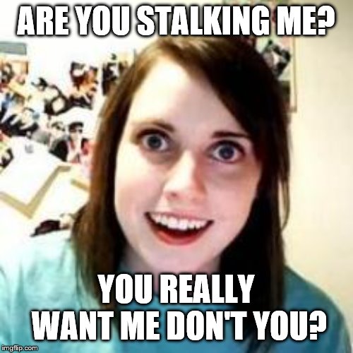 Crazy Girlfriend | ARE YOU STALKING ME? YOU REALLY WANT ME DON'T YOU? | image tagged in crazy girlfriend | made w/ Imgflip meme maker