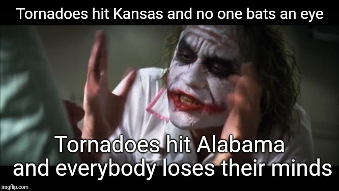 And everybody loses their minds Meme | Tornadoes hit Kansas and no one bats an eye; Tornadoes hit Alabama and everybody loses their minds | image tagged in memes,and everybody loses their minds | made w/ Imgflip meme maker