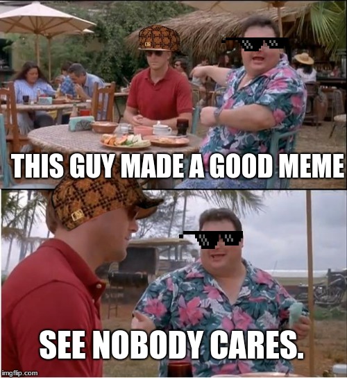 see nobody cares meme | THIS GUY MADE A GOOD MEME; SEE NOBODY CARES. | image tagged in memes,see nobody cares,funny memes,dank memes,jurassic park,mlg | made w/ Imgflip meme maker