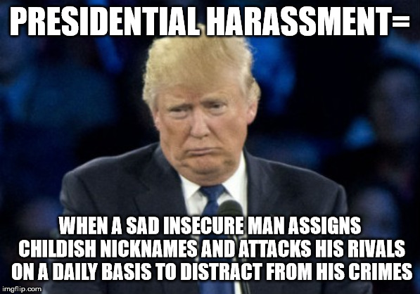 Sad Donald Trump | PRESIDENTIAL HARASSMENT=; WHEN A SAD INSECURE MAN ASSIGNS CHILDISH NICKNAMES AND ATTACKS HIS RIVALS ON A DAILY BASIS TO DISTRACT FROM HIS CRIMES | image tagged in sad donald trump | made w/ Imgflip meme maker