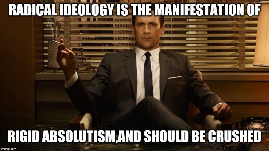 MadMen | RADICAL IDEOLOGY IS THE MANIFESTATION OF RIGID ABSOLUTISM,AND SHOULD BE CRUSHED | image tagged in madmen | made w/ Imgflip meme maker