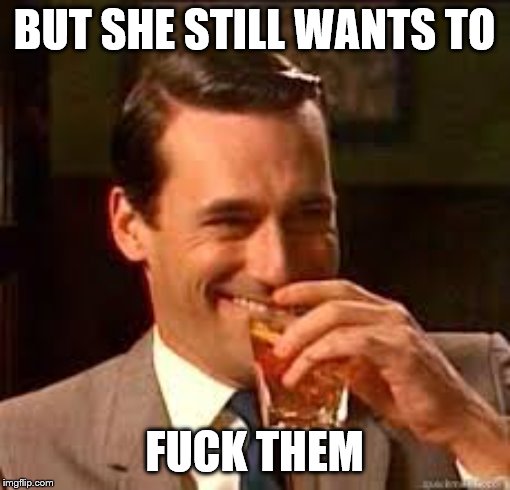 madmen | BUT SHE STILL WANTS TO F**K THEM | image tagged in madmen | made w/ Imgflip meme maker