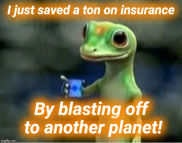 Geico Gecko | I just saved a ton on insurance By blasting off to another planet! | image tagged in geico gecko | made w/ Imgflip meme maker