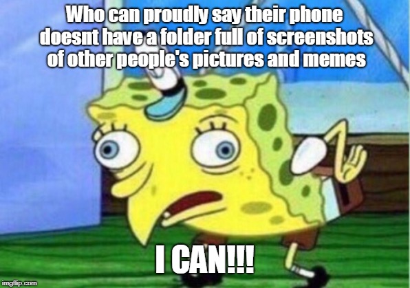 Mocking Spongebob | Who can proudly say their phone doesnt have a folder full of screenshots of other people's pictures and memes; I CAN!!! | image tagged in memes,mocking spongebob | made w/ Imgflip meme maker