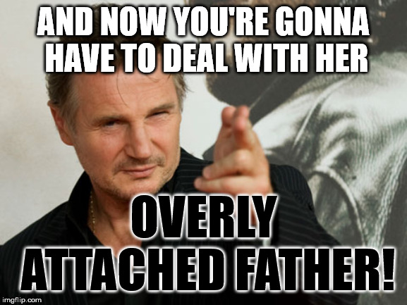 Overly Attached Father Meme | AND NOW YOU'RE GONNA HAVE TO DEAL WITH HER OVERLY ATTACHED FATHER! | image tagged in memes,overly attached father | made w/ Imgflip meme maker