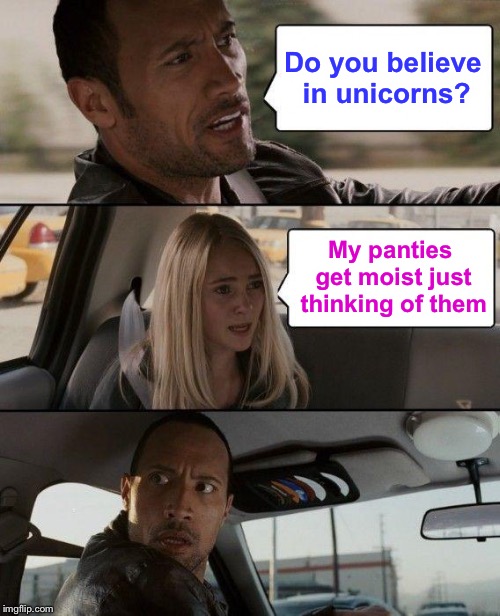 The Rock Driving Meme | Do you believe in unicorns? My panties get moist just thinking of them | image tagged in memes,the rock driving | made w/ Imgflip meme maker